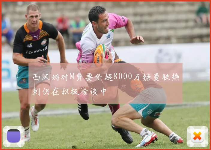 西汉姆对M费要价超8000万镑曼联热刺仍在积极洽谈中