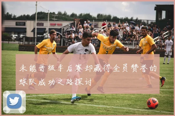 未能晋级季后赛却赢得全员赞誉的球队成功之路探讨