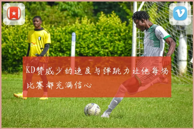KD赞威少的速度与弹跳力让他每场比赛都充满信心