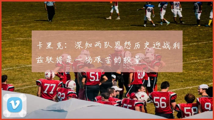 卡里克:深知两队恩怨历史迎战利兹联将是一场艰苦的较量