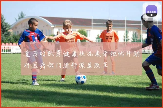 皇马对队员健康状况表示担忧计划对医疗部门进行深度改革