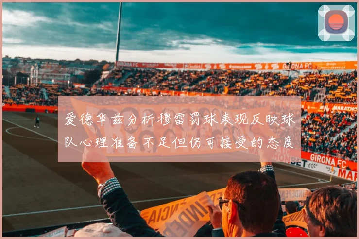 爱德华兹分析穆雷罚球表现反映球队心理准备不足但仍可接受的态度