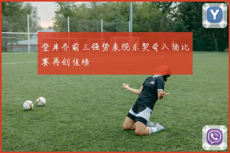 登库乔前三强势表现东契奇八场比赛再创佳绩