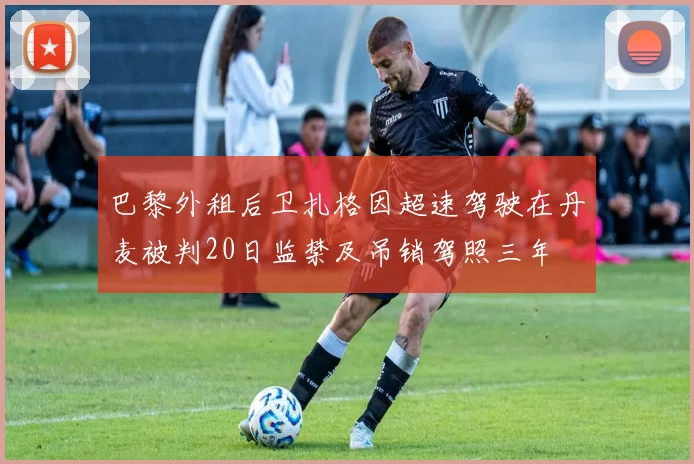 巴黎外租后卫扎格因超速驾驶在丹麦被判20日监禁及吊销驾照三年