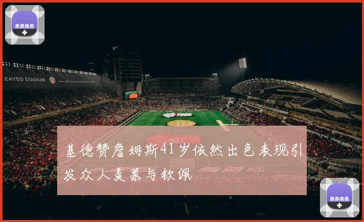 基德赞詹姆斯41岁依然出色表现引发众人羡慕与钦佩