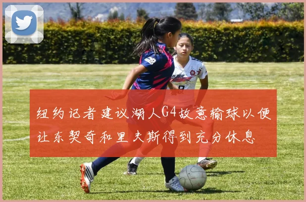 纽约记者建议湖人G4故意输球以便让东契奇和里夫斯得到充分休息