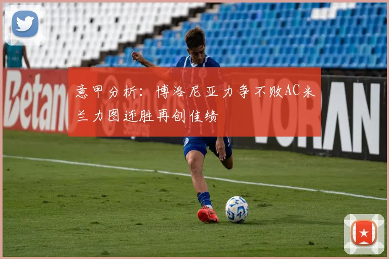 意甲分析：博洛尼亚力争不败AC米兰力图连胜再创佳绩