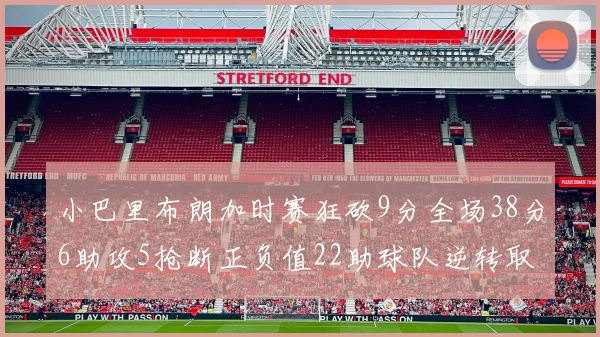 小巴里布朗加时赛狂砍9分全场38分6助攻5抢断正负值22助球队逆转取胜